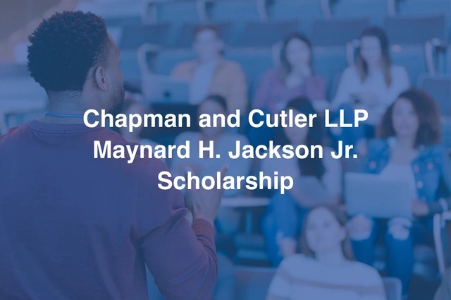 Chapman and Cutler LLP Maynard H. Jackson Jr. Scholarship Photo of a person facing a group of students in a lecture hall, overlaid with blue. Text: "Chapman and Cutler LLP Maynard H. Jackson Jr. Scholarship