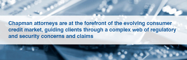 Chapman attorneys are at the forefront of the evolving consumer credit market, guiding clients through a complex web of regulatory and security concerns and claims